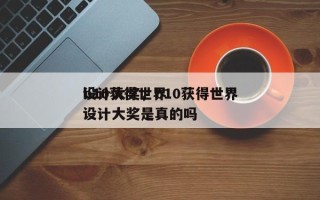 b10获得世界
设计大奖，b10获得世界
设计大奖是真的吗
