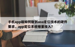 手机app端如何做到aoa定位技术的硬件要求，app定位系统哪里接入？