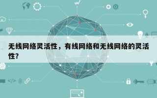 无线网络灵活性，有线网络和无线网络的灵活性？