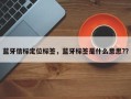 蓝牙信标定位标签，蓝牙标签是什么意思?？
