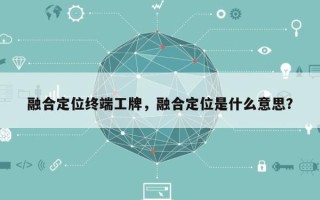 融合定位终端工牌，融合定位是什么意思？