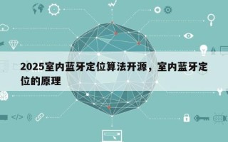 2025室内蓝牙定位算法开源，室内蓝牙定位的原理