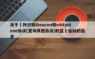 关于⽀持识别ibeacon和eddystone协议(查询其他协议)的蓝⽛信标的信息