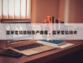 蓝牙定位信标生产商是，蓝牙定位技术
