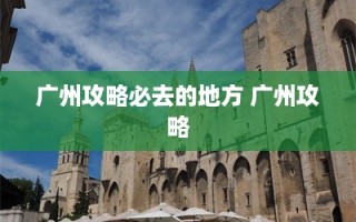 广州攻略必去的地方 广州攻略
