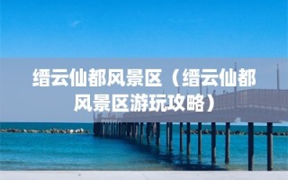 缙云仙都风景区（缙云仙都风景区游玩攻略）