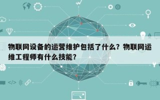 物联网设备的运营维护包括了什么？物联网运维工程师有什么技能？