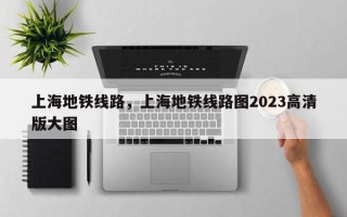 上海地铁线路，上海地铁线路图2023高清版大图