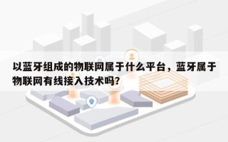 以蓝牙组成的物联网属于什么平台，蓝牙属于物联网有线接入技术吗？