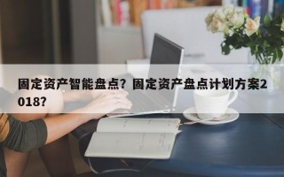 固定资产智能盘点？固定资产盘点计划方案2018？