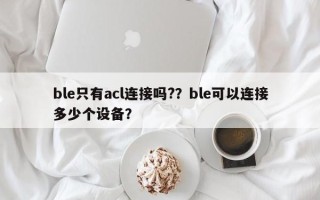 ble只有acl连接吗?？ble可以连接多少个设备？