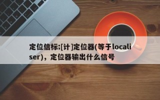 定位信标;[计]定位器(等于localiser)，定位器输出什么信号