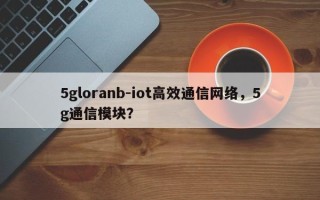5gloranb-iot高效通信网络，5g通信模块？