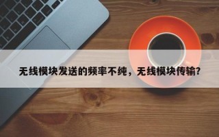 无线模块发送的频率不纯，无线模块传输？