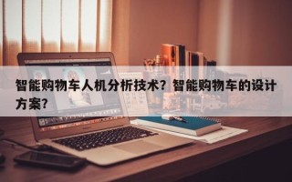 智能购物车人机分析技术？智能购物车的设计方案？
