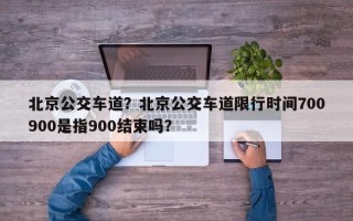 北京公交车道？北京公交车道限行时间700900是指900结束吗？