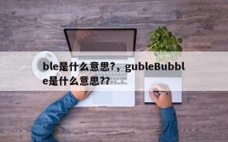 ble是什么意思?，gubleBubble是什么意思?？