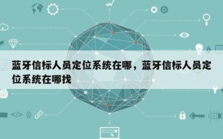 蓝牙信标人员定位系统在哪，蓝牙信标人员定位系统在哪找