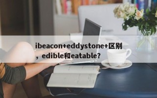 ibeacon+eddystone+区别，edible和eatable？