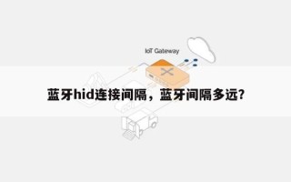 蓝牙hid连接间隔，蓝牙间隔多远？