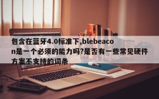 包含在蓝牙4.0标准下,blebeacon是一个必须的能力吗?是否有一些常见硬件方案不支持的词条
