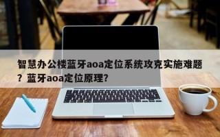智慧办公楼蓝牙aoa定位系统攻克实施难题？蓝牙aoa定位原理？