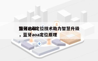 如何选取蓝牙aoa定位技术助力智慧升级，蓝牙aoa定位原理