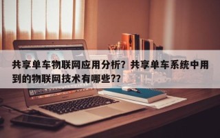 共享单车物联网应用分析？共享单车系统中用到的物联网技术有哪些?？