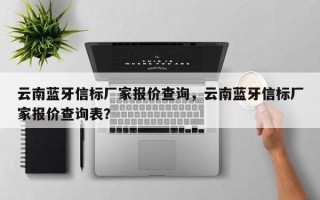 云南蓝牙信标厂家报价查询，云南蓝牙信标厂家报价查询表？