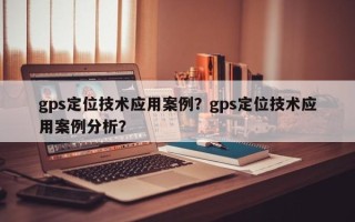 gps定位技术应用案例？gps定位技术应用案例分析？