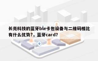 长亮科技的蓝牙ble卡包设备与二维码相比有什么优势?，蓝牙card？
