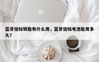 蓝牙信标钥匙有什么用，蓝牙信标电池能用多久？