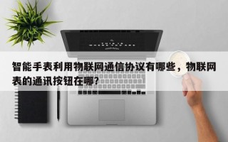 智能手表利用物联网通信协议有哪些，物联网表的通讯按钮在哪？