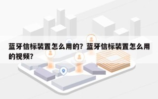 蓝牙信标装置怎么用的？蓝牙信标装置怎么用的视频？