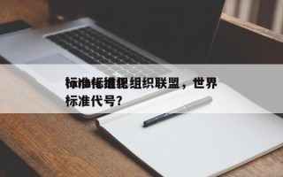 lora标准化组织联盟，世界
标准化组织标准代号？