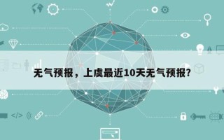 无气预报，上虞最近10天无气预报？