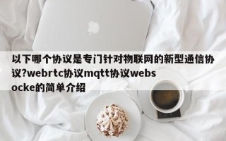 以下哪个协议是专门针对物联网的新型通信协议?webrtc协议mqtt协议websocke的简单介绍