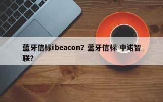 蓝牙信标ibeacon？蓝牙信标 中诺智联？