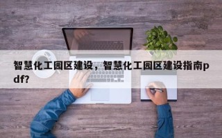 智慧化工园区建设，智慧化工园区建设指南pdf？