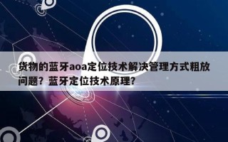 货物的蓝牙aoa定位技术解决管理方式粗放问题？蓝牙定位技术原理？