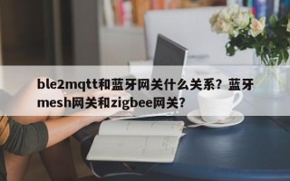 ble2mqtt和蓝牙网关什么关系？蓝牙mesh网关和zigbee网关？