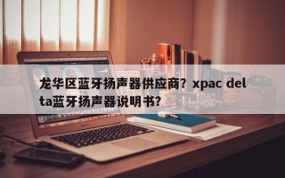 龙华区蓝牙扬声器供应商？xpac delta蓝牙扬声器说明书？