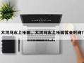 大河马水上乐园，大河马水上乐园营业时间？