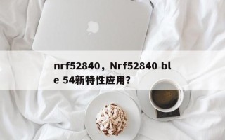 nrf52840，Nrf52840 ble 54新特性应用？