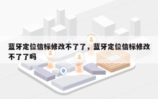 蓝牙定位信标修改不了了，蓝牙定位信标修改不了了吗