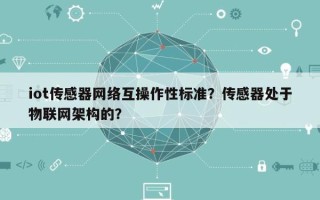 iot传感器网络互操作性标准？传感器处于物联网架构的？