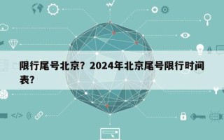 限行尾号北京？2024年北京尾号限行时间表？