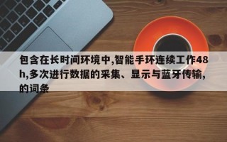 包含在长时间环境中,智能手环连续工作48h,多次进行数据的采集、显示与蓝牙传输,的词条