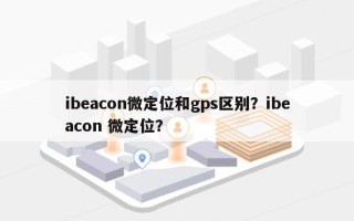 ibeacon微定位和gps区别？ibeacon 微定位？