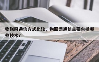 物联网通信方式比较，物联网通信主要包括哪些技术？